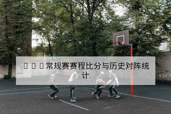 CBA常规赛赛程比分与历史对阵统计