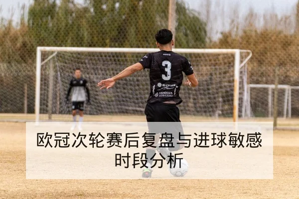 欧冠次轮赛后复盘与进球敏感时段分析